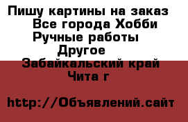  Пишу картины на заказ.  - Все города Хобби. Ручные работы » Другое   . Забайкальский край,Чита г.